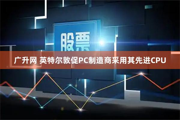 广升网 英特尔敦促PC制造商采用其先进CPU
