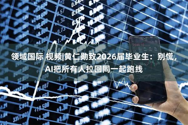 领域国际 视频|黄仁勋致2026届毕业生：别慌，AI把所有人拉回同一起跑线