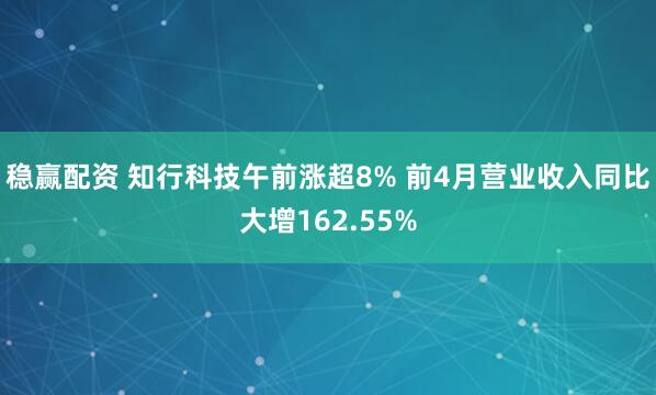 稳赢配资 知行科技午前涨超8% 前4月营业收入同比大增162.55%