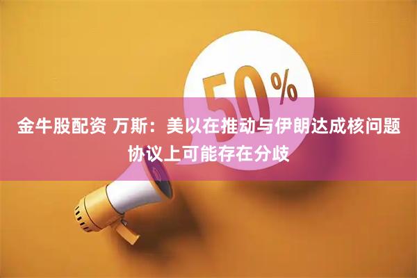 金牛股配资 万斯：美以在推动与伊朗达成核问题协议上可能存在分歧