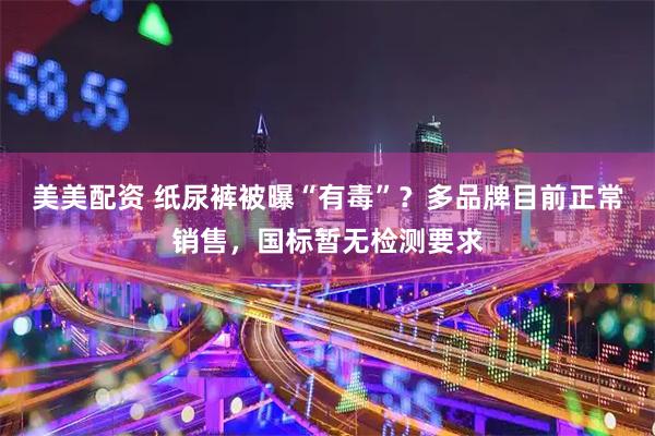 美美配资 纸尿裤被曝“有毒”？多品牌目前正常销售，国标暂无检测要求